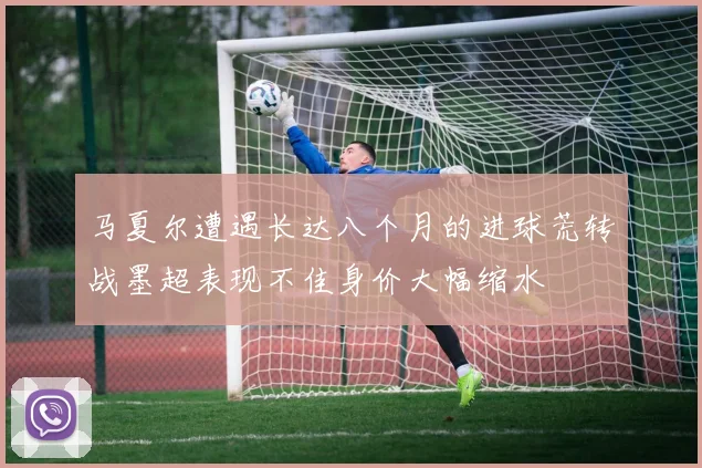 马夏尔遭遇长达八个月的进球荒转战墨超表现不佳身价大幅缩水