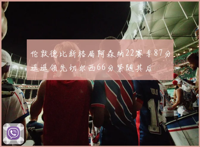 伦敦德比新格局阿森纳22赛季87分遥遥领先切尔西66分紧随其后