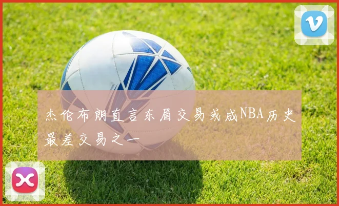 杰伦布朗直言东眉交易或成NBA历史最差交易之一