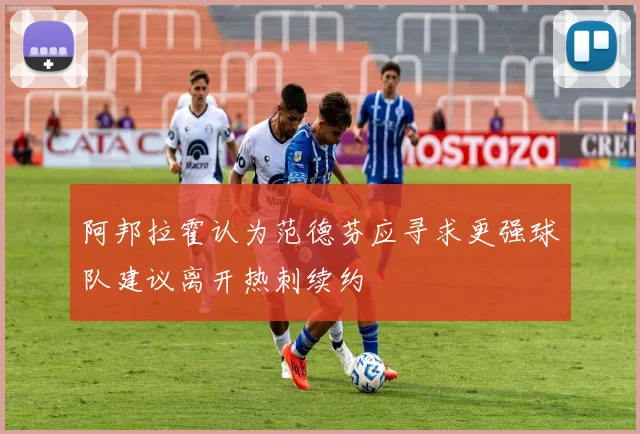 阿邦拉霍认为范德芬应寻求更强球队建议离开热刺续约