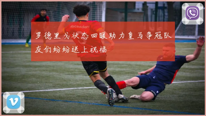 罗德里戈状态回暖助力皇马争冠队友们纷纷送上祝福