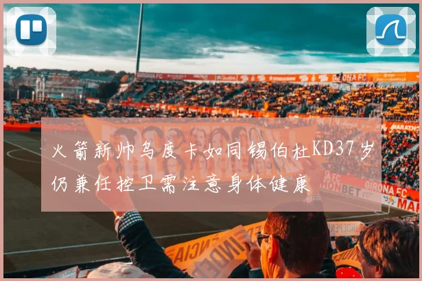 火箭新帅乌度卡如同锡伯杜KD37岁仍兼任控卫需注意身体健康