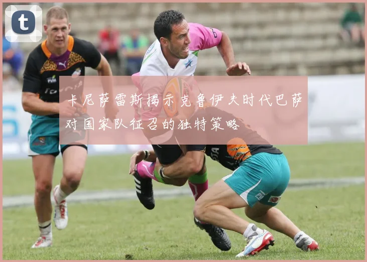 卡尼萨雷斯揭示克鲁伊夫时代巴萨对国家队征召的独特策略