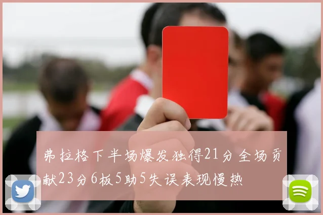 弗拉格下半场爆发独得21分全场贡献23分6板5助5失误表现慢热