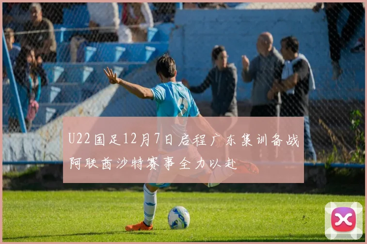 U22国足12月7日启程广东集训备战阿联酋沙特赛事全力以赴