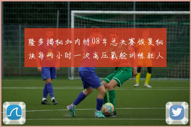 隆多揭秘加内特08年总决赛恢复秘诀每两小时一次高压氧舱训练狂人形象尽显