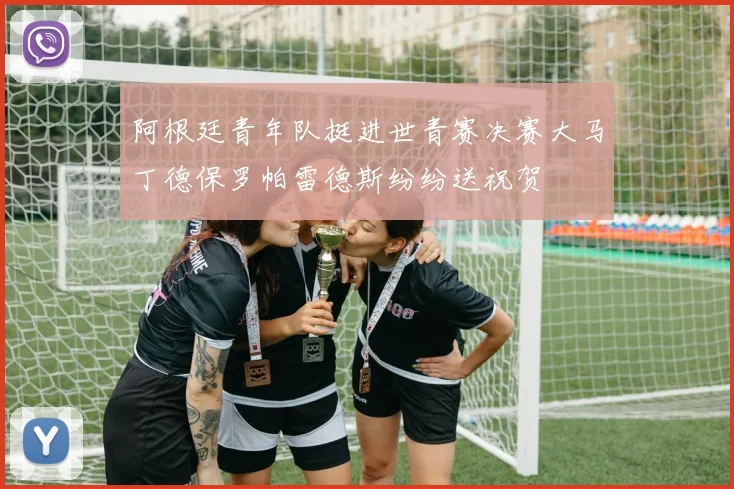 阿根廷青年队挺进世青赛决赛大马丁德保罗帕雷德斯纷纷送祝贺