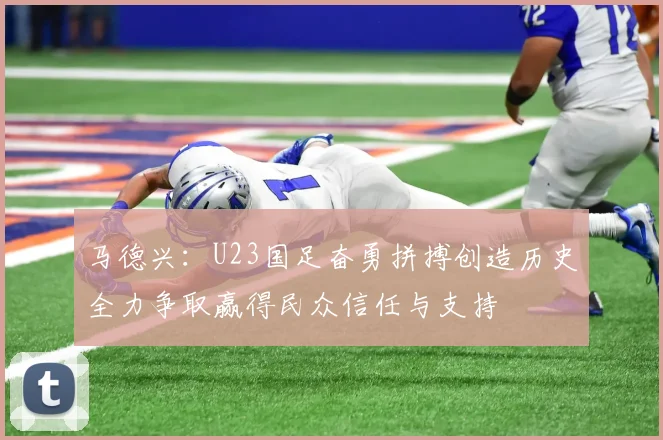 马德兴：U23国足奋勇拼搏创造历史全力争取赢得民众信任与支持