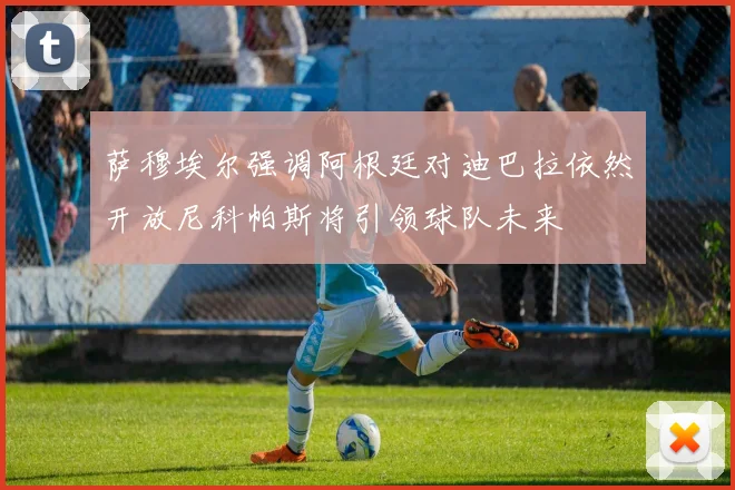 萨穆埃尔强调阿根廷对迪巴拉依然开放尼科帕斯将引领球队未来