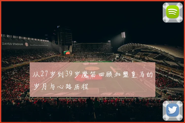 从27岁到39岁魔笛回顾加盟皇马的岁月与心路历程