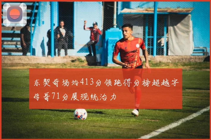 东契奇场均413分领跑得分榜超越字母哥71分展现统治力