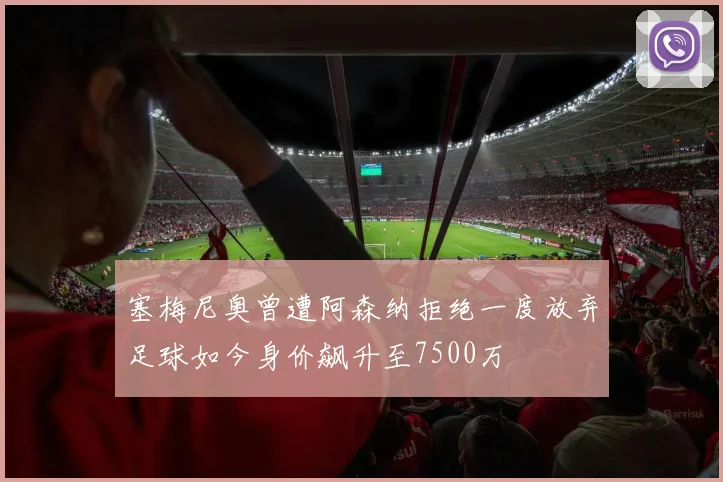 塞梅尼奥曾遭阿森纳拒绝一度放弃足球如今身价飙升至7500万