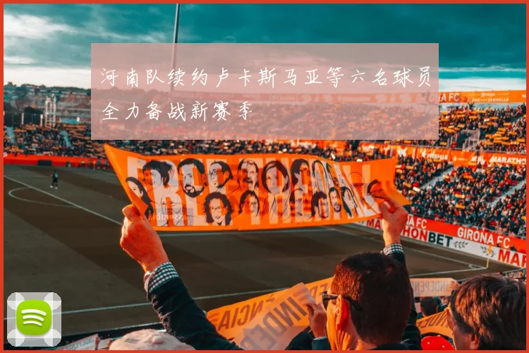 河南队续约卢卡斯马亚等六名球员全力备战新赛季