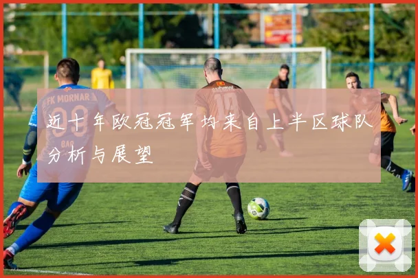 近十年欧冠冠军均来自上半区球队分析与展望