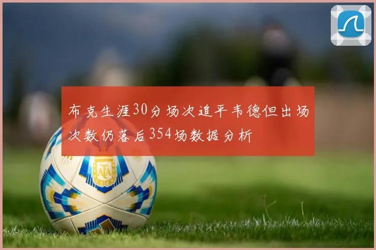 布克生涯30分场次追平韦德但出场次数仍落后354场数据分析