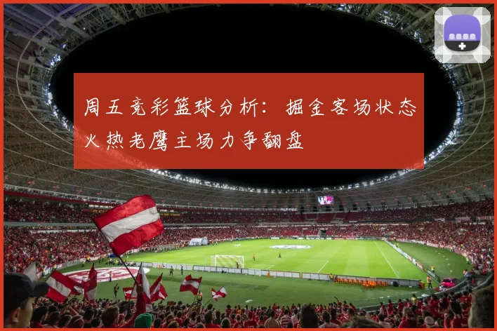 周五竞彩篮球分析：掘金客场状态火热老鹰主场力争翻盘