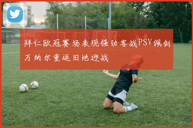 拜仁欧冠赛场表现强劲客战PSV佩剑万纳尔重返旧地迎战
