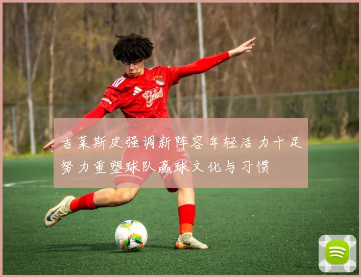 吉莱斯皮强调新阵容年轻活力十足努力重塑球队赢球文化与习惯