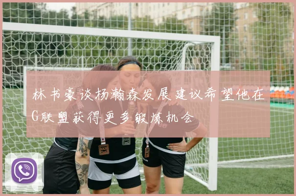 林书豪谈杨瀚森发展建议希望他在G联盟获得更多锻炼机会