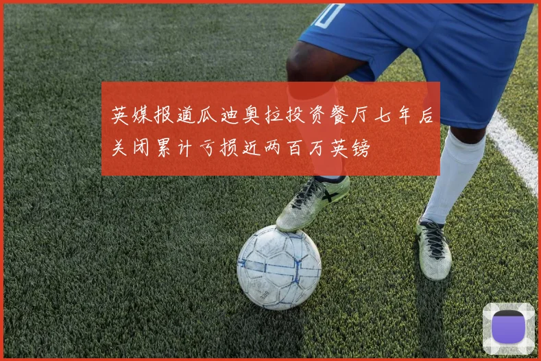英媒报道瓜迪奥拉投资餐厅七年后关闭累计亏损近两百万英镑
