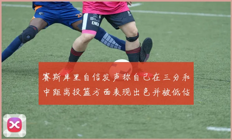 赛斯库里自信发声称自己在三分和中距离投篮方面表现出色并被低估