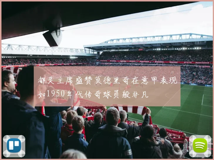 都灵主席盛赞莫德里奇在意甲表现如1950年代传奇球员般非凡