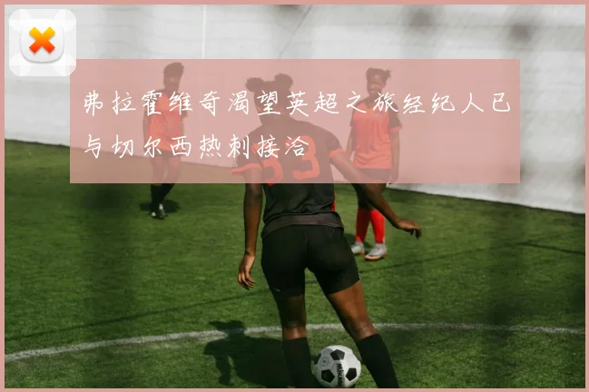 弗拉霍维奇渴望英超之旅经纪人已与切尔西热刺接洽
