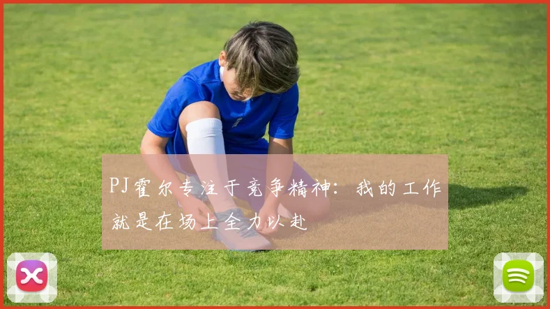 PJ霍尔专注于竞争精神：我的工作就是在场上全力以赴