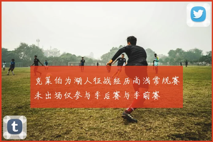 克莱伯为湖人征战经历尚浅常规赛未出场仅参与季后赛与季前赛
