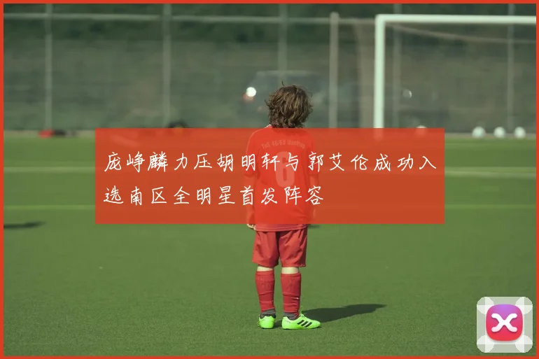 庞峥麟力压胡明轩与郭艾伦成功入选南区全明星首发阵容