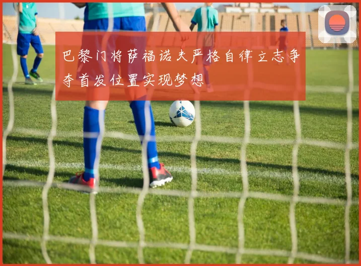 巴黎门将萨福诺夫严格自律立志争夺首发位置实现梦想