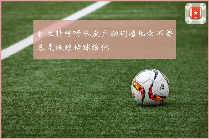 杜兰特呼吁队友主动创造机会不要总是依赖传球给他