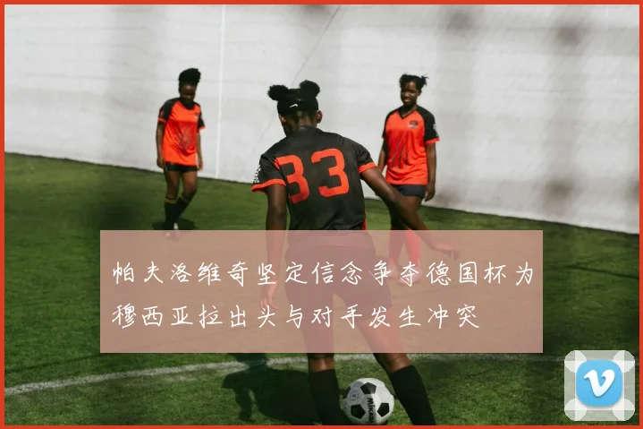 帕夫洛维奇坚定信念争夺德国杯为穆西亚拉出头与对手发生冲突