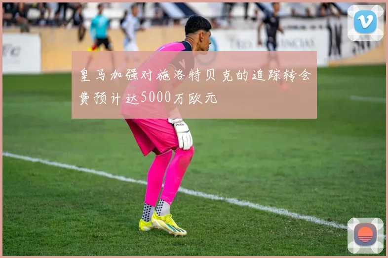 皇马加强对施洛特贝克的追踪转会费预计达5000万欧元