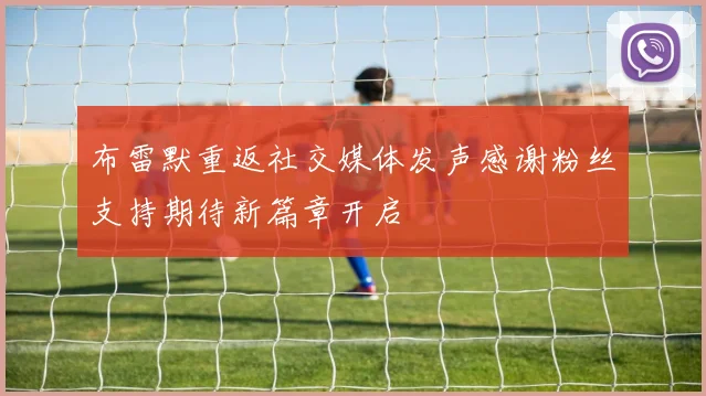 布雷默重返社交媒体发声感谢粉丝支持期待新篇章开启