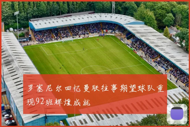 罗塞尼尔回忆曼联往事期望球队重现92班辉煌成就