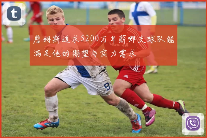 詹姆斯追求5200万年薪哪支球队能满足他的期望与实力需求