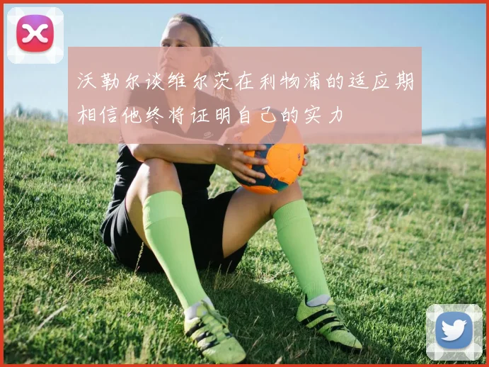 沃勒尔谈维尔茨在利物浦的适应期相信他终将证明自己的实力