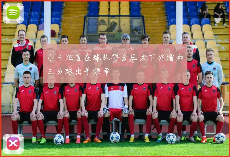 小卡坦言在球队得分压力下将增加三分球出手频率