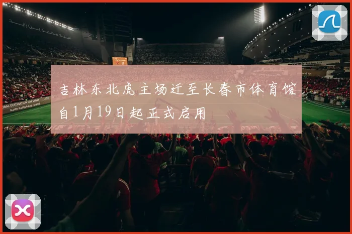 吉林东北虎主场迁至长春市体育馆自1月19日起正式启用