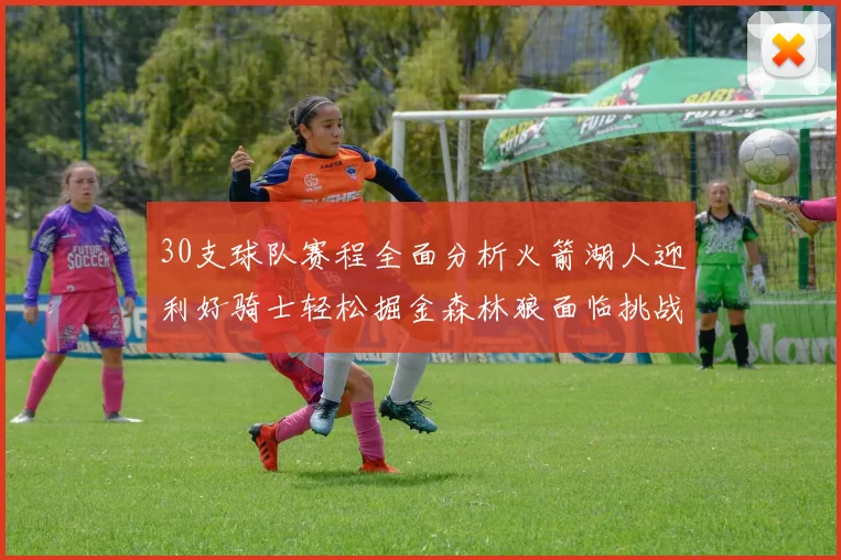 30支球队赛程全面分析火箭湖人迎利好骑士轻松掘金森林狼面临挑战
