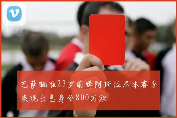 巴萨瞄准23岁前锋阿斯拉尼本赛季表现出色身价800万欧