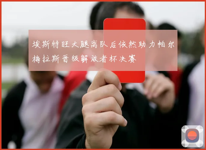 埃斯特旺大腿离队后依然助力帕尔梅拉斯晋级解放者杯决赛