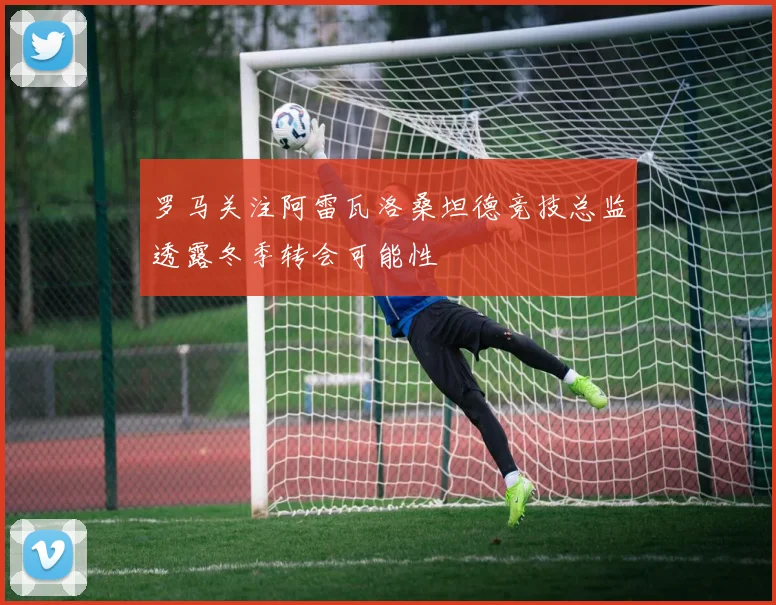 罗马关注阿雷瓦洛桑坦德竞技总监透露冬季转会可能性