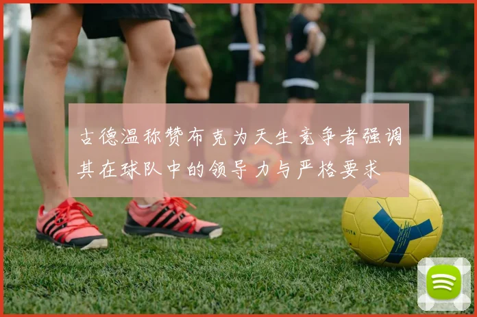 古德温称赞布克为天生竞争者强调其在球队中的领导力与严格要求