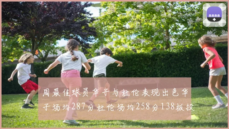 周最佳球员华子与杜伦表现出色华子场均287分杜伦场均258分138板投篮命中率高达639