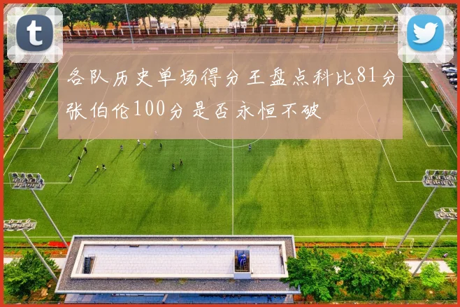 各队历史单场得分王盘点科比81分张伯伦100分是否永恒不破