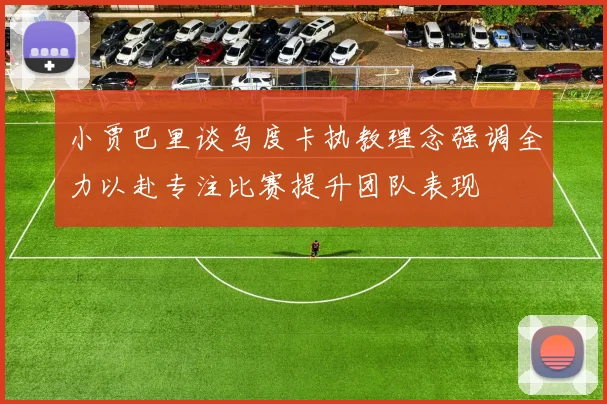 小贾巴里谈乌度卡执教理念强调全力以赴专注比赛提升团队表现