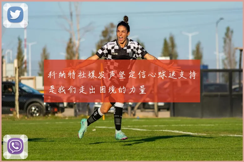 科纳特社媒发声坚定信心球迷支持是我们走出困境的力量