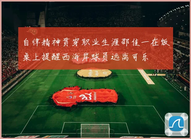 自律精神贯穿职业生涯邵佳一在饭桌上提醒西海岸球员远离可乐